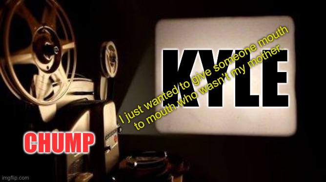 Movie Projector | KYLE CHUMP I just wanted to give someone mouth
to mouth who wasn’t my mother. | image tagged in movie projector | made w/ Imgflip meme maker