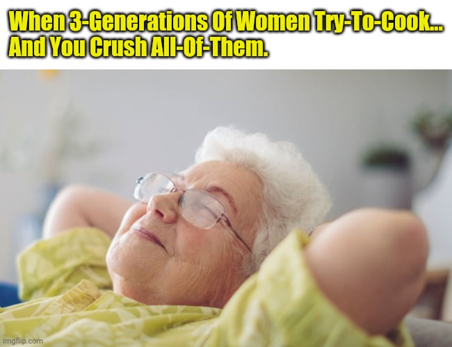 Grandmas. Separating The-Contenders From The-Pretenders. | When 3-Generations Of Women Try-To-Cook...
And You Crush All-Of-Them. | image tagged in food,grandma | made w/ Imgflip meme maker