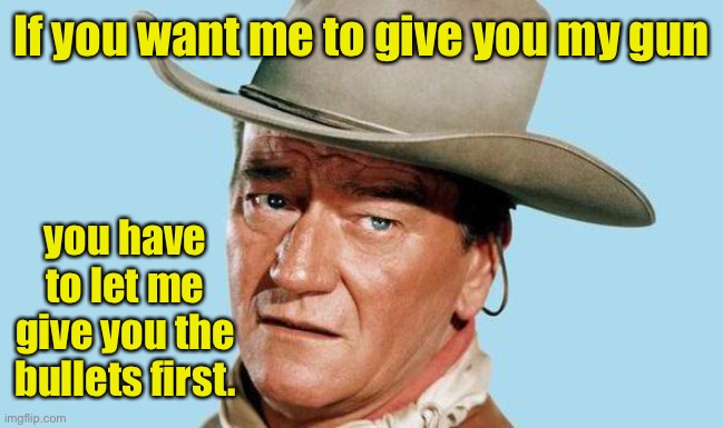 John Wayne | If you want me to give you my gun you have to let me give you the bullets first. | image tagged in john wayne | made w/ Imgflip meme maker