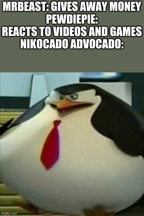 meme | MRBEAST: GIVES AWAY MONEY
PEWDIEPIE: REACTS TO VIDEOS AND GAMES
NIKOCADO ADVOCADO: | image tagged in fat penguin | made w/ Imgflip meme maker