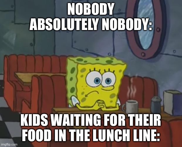Spongebob Waiting |  NOBODY
ABSOLUTELY NOBODY:; KIDS WAITING FOR THEIR FOOD IN THE LUNCH LINE: | image tagged in spongebob waiting | made w/ Imgflip meme maker