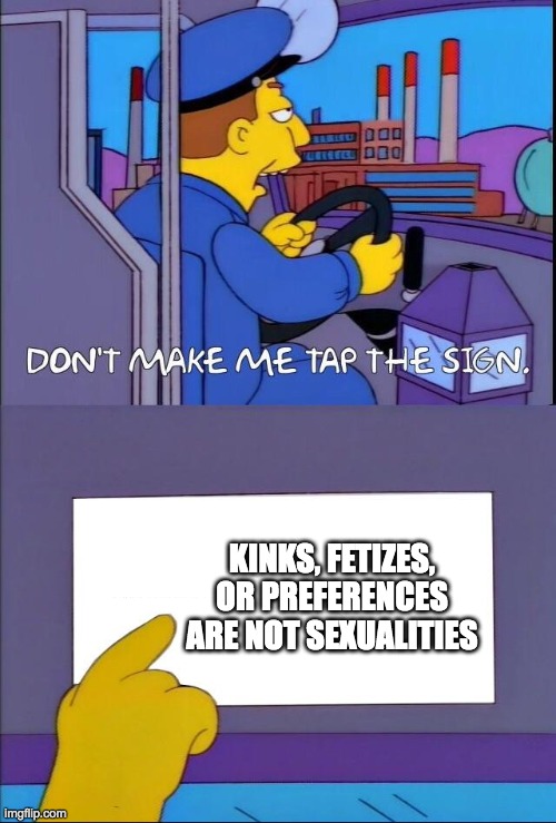 Don't make me tap the sign | KINKS, FETIZES, OR PREFERENCES ARE NOT SEXUALITIES | image tagged in don't make me tap the sign | made w/ Imgflip meme maker