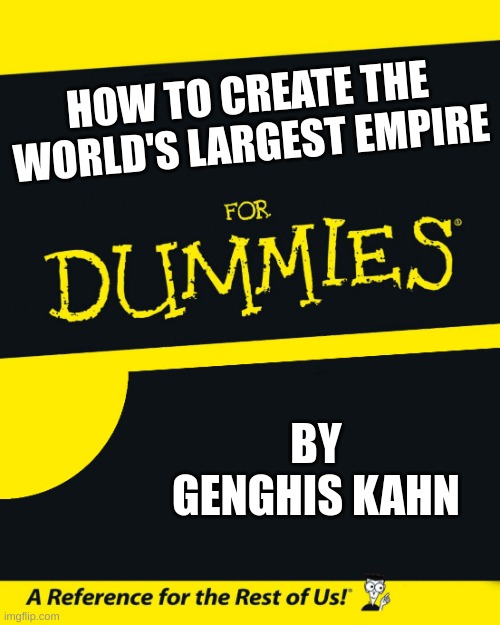 Meme |  HOW TO CREATE THE WORLD'S LARGEST EMPIRE; BY GENGHIS KAHN | image tagged in for dummies | made w/ Imgflip meme maker