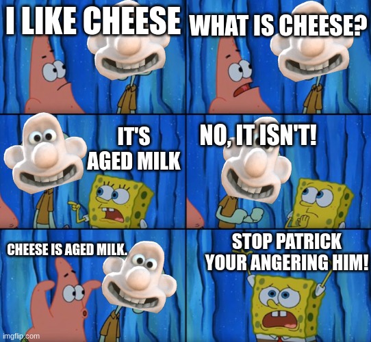 Stop it Patrick, you're scaring him! (Correct text boxes) | WHAT IS CHEESE? I LIKE CHEESE; IT'S AGED MILK; NO, IT ISN'T! STOP PATRICK YOUR ANGERING HIM! CHEESE IS AGED MILK. | image tagged in stop it patrick you're scaring him correct text boxes | made w/ Imgflip meme maker