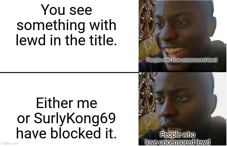 Thanks SurlyKong69 for inspiring me to block lewd and other inappropriate content | You see something with lewd in the title. People who love uncensored lewd; Either me or SurlyKong69 have blocked it. People who love uncensored lewd | image tagged in disappointed black guy,inspiration | made w/ Imgflip meme maker