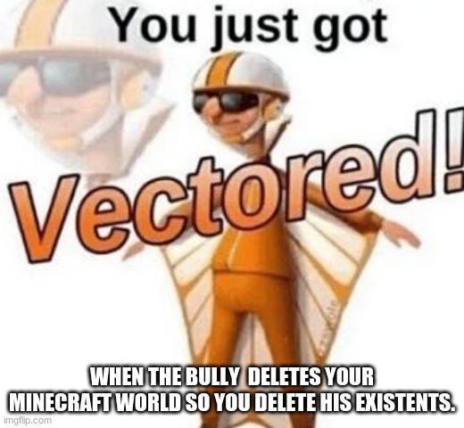 You just got vectored | WHEN THE BULLY  DELETES YOUR MINECRAFT WORLD SO YOU DELETE HIS EXISTENTS. | image tagged in you just got vectored | made w/ Imgflip meme maker