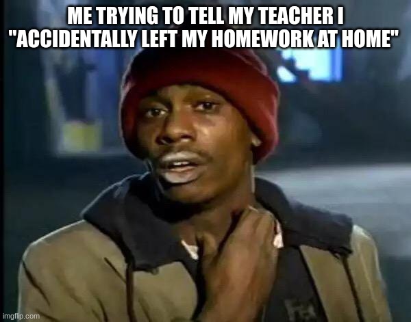 Y'all Got Any More Of That | ME TRYING TO TELL MY TEACHER I "ACCIDENTALLY LEFT MY HOMEWORK AT HOME" | image tagged in memes,its true | made w/ Imgflip meme maker