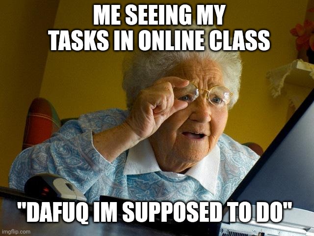 Homework | ME SEEING MY TASKS IN ONLINE CLASS; "DAFUQ IM SUPPOSED TO DO" | image tagged in memes,grandma finds the internet | made w/ Imgflip meme maker