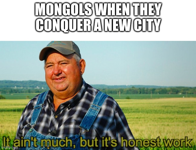 Meme |  MONGOLS WHEN THEY CONQUER A NEW CITY | image tagged in it ain't much but it's honest work | made w/ Imgflip meme maker