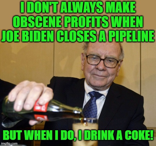 Warren Buffet will make huge profits whilst we pay at the pump. | I DON'T ALWAYS MAKE OBSCENE PROFITS WHEN JOE BIDEN CLOSES A PIPELINE; BUT WHEN I DO, I DRINK A COKE! | image tagged in warren buffett,pipeline,biden | made w/ Imgflip meme maker