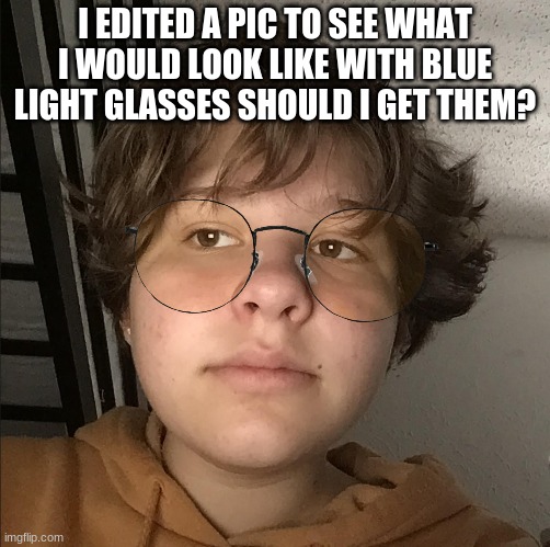 I EDITED A PIC TO SEE WHAT I WOULD LOOK LIKE WITH BLUE LIGHT GLASSES SHOULD I GET THEM? | made w/ Imgflip meme maker