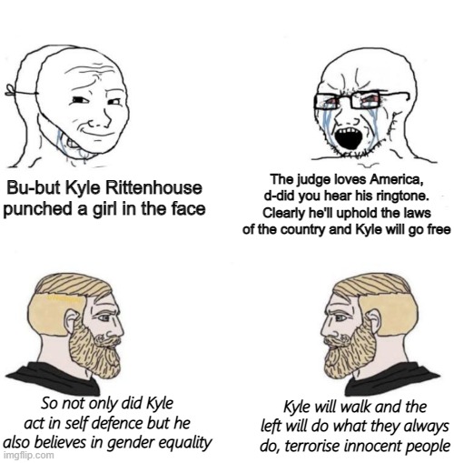 Watching the left seethe and dilate over the Rittenhouse prosecution getting BTFO'd has been so delightful | The judge loves America, d-did you hear his ringtone. Clearly he'll uphold the laws of the country and Kyle will go free; Bu-but Kyle Rittenhouse punched a girl in the face; So not only did Kyle act in self defence but he also believes in gender equality; Kyle will walk and the left will do what they always do, terrorise innocent people | image tagged in chad we know,leftists | made w/ Imgflip meme maker