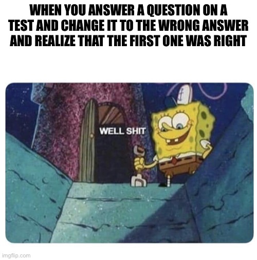 Well shit.  Spongebob edition | WHEN YOU ANSWER A QUESTION ON A TEST AND CHANGE IT TO THE WRONG ANSWER AND REALIZE THAT THE FIRST ONE WAS RIGHT | image tagged in well shit spongebob edition | made w/ Imgflip meme maker