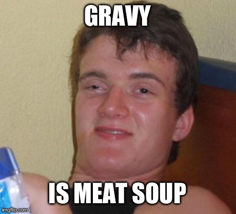 10 Guy | GRAVY IS MEAT SOUP | image tagged in memes,10 guy,AdviceAnimals | made w/ Imgflip meme maker