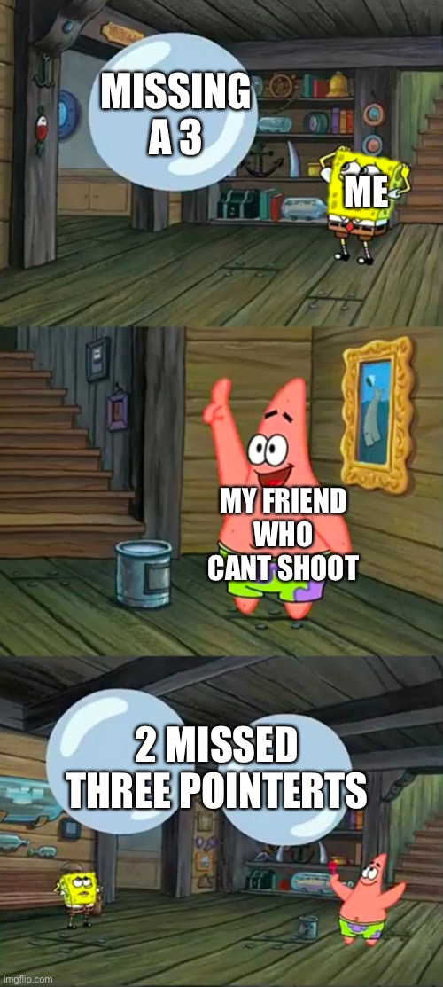 Spongebob 2 Giant Paint Bubbles | MISSING A 3; ME; MY FRIEND WHO CANT SHOOT; 2 MISSED THREE POINTERTS | image tagged in spongebob 2 giant paint bubbles | made w/ Imgflip meme maker