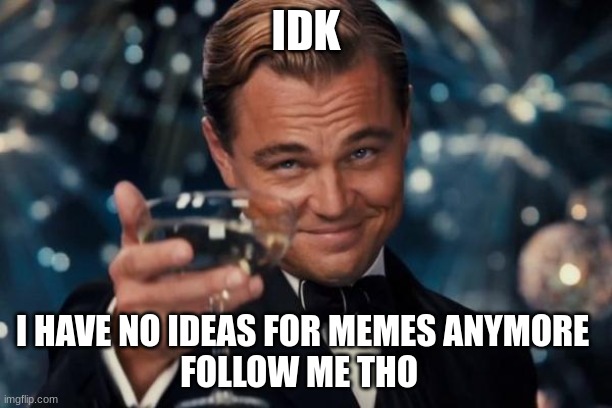 I need help |  IDK; I HAVE NO IDEAS FOR MEMES ANYMORE 


FOLLOW ME THO | image tagged in memes,leonardo dicaprio cheers | made w/ Imgflip meme maker