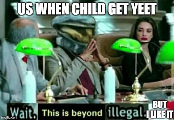 Wait, this is beyond illegal | US WHEN CHILD GET YEET BUT I LIKE IT | image tagged in wait this is beyond illegal | made w/ Imgflip meme maker