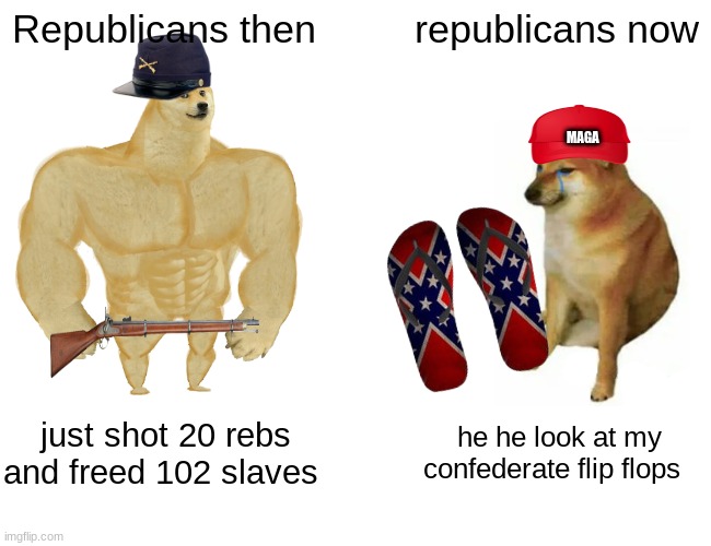the civil war then vs now | Republicans then; republicans now; MAGA; just shot 20 rebs and freed 102 slaves; he he look at my confederate flip flops | image tagged in memes,buff doge vs cheems,historical meme,funny | made w/ Imgflip meme maker