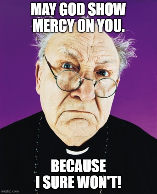 Butthurt Preist | MAY GOD SHOW MERCY ON YOU. BECAUSE I SURE WON'T! | image tagged in butthurt preist | made w/ Imgflip meme maker