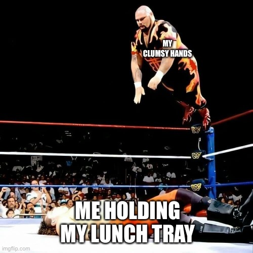 Professional wrestler body slam | MY CLUMSY HANDS; ME HOLDING MY LUNCH TRAY | image tagged in professional wrestler body slam | made w/ Imgflip meme maker