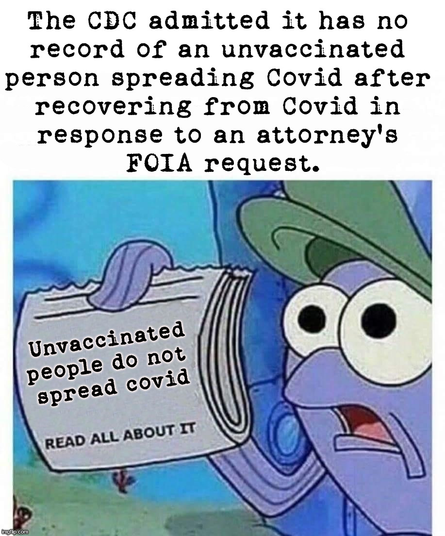 After recovering the unvaccinated do not spread the virus. | The CDC admitted it has no 
record of an unvaccinated 
person spreading Covid after 
recovering from Covid in 
response to an attorney’s 
FOIA request. Unvaccinated people do not 
spread covid | image tagged in read all about it,political meme | made w/ Imgflip meme maker