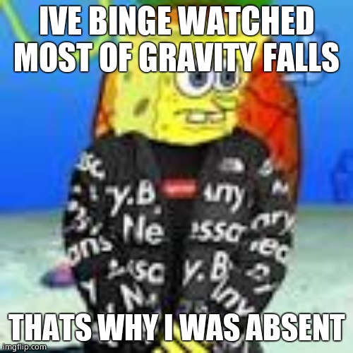 Spongebob Drip | IVE BINGE WATCHED MOST OF GRAVITY FALLS; THATS WHY I WAS ABSENT | image tagged in spongebob drip | made w/ Imgflip meme maker