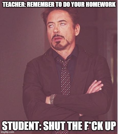 Face You Make Robert Downey Jr Meme | TEACHER: REMEMBER TO DO YOUR HOMEWORK; STUDENT: SHUT THE F*CK UP | image tagged in memes,face you make robert downey jr | made w/ Imgflip meme maker