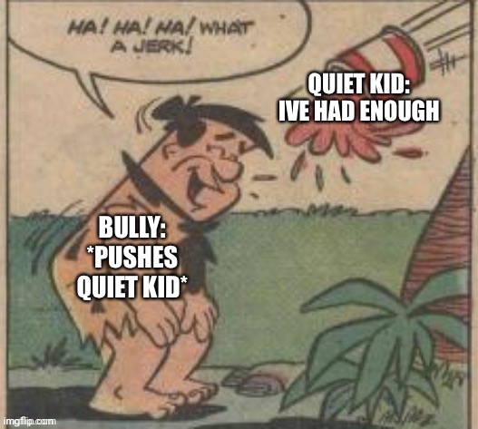 QUIET KID: IVE HAD ENOUGH; BULLY: *PUSHES QUIET KID* | image tagged in fred flintstone karma | made w/ Imgflip meme maker