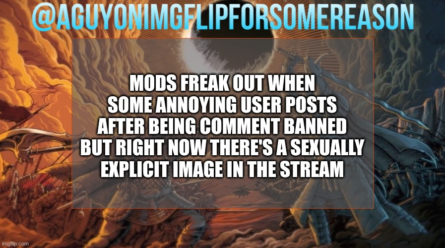 bruv | MODS FREAK OUT WHEN SOME ANNOYING USER POSTS AFTER BEING COMMENT BANNED BUT RIGHT NOW THERE'S A SEXUALLY EXPLICIT IMAGE IN THE STREAM | image tagged in aguyonimgflipforsomereason announcement template | made w/ Imgflip meme maker