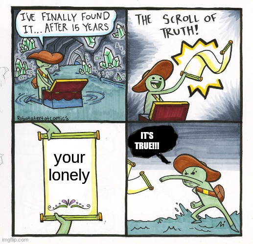 bruh... | IT'S TRUE!!! your lonely | image tagged in memes,the scroll of truth | made w/ Imgflip meme maker