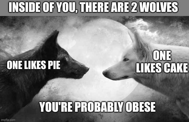 INSIDE OF YOU, THERE ARE 2 WOLVES; ONE LIKES PIE; ONE LIKES CAKE; YOU'RE PROBABLY OBESE | image tagged in funny memes | made w/ Imgflip meme maker