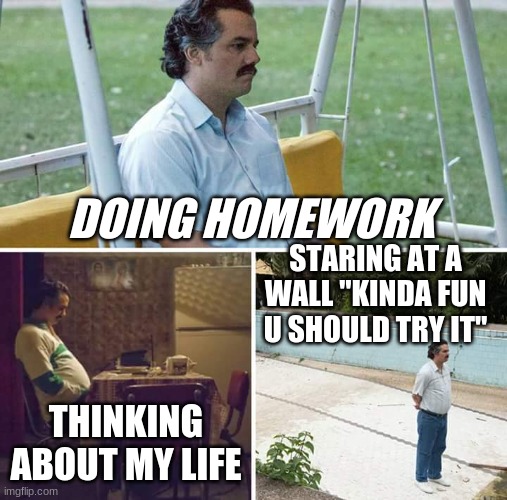 Stuff to do | DOING HOMEWORK; STARING AT A WALL "KINDA FUN U SHOULD TRY IT"; THINKING ABOUT MY LIFE | image tagged in memes,sad pablo escobar,life | made w/ Imgflip meme maker