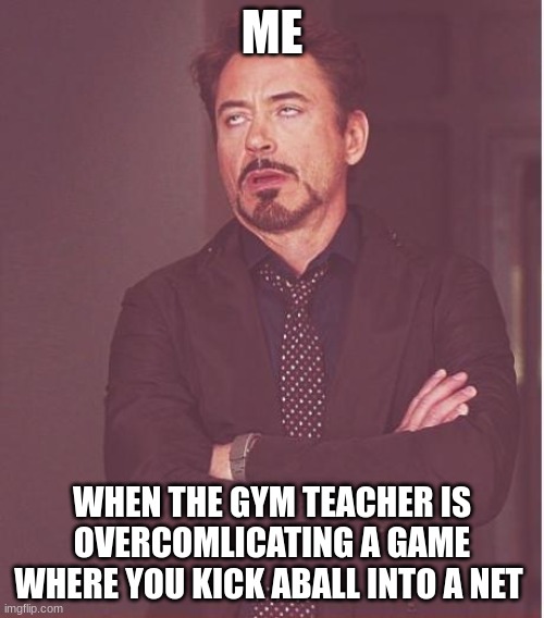 Face You Make Robert Downey Jr | ME; WHEN THE GYM TEACHER IS OVERCOMLICATING A GAME WHERE YOU KICK ABALL INTO A NET | image tagged in memes,face you make robert downey jr | made w/ Imgflip meme maker