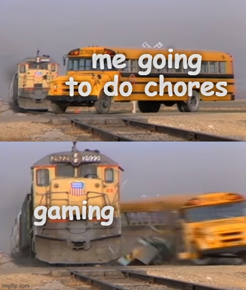 anyone else?!?!?!?!?!?!?! | me going to do chores; gaming | image tagged in a train hitting a school bus | made w/ Imgflip meme maker