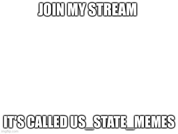 Blank White Template | JOIN MY STREAM; IT'S CALLED US_STATE_MEMES | image tagged in blank white template | made w/ Imgflip meme maker