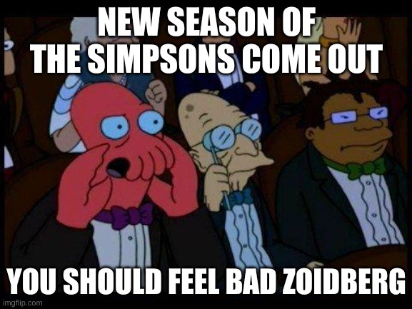 You Should Feel Bad Zoidberg | NEW SEASON OF THE SIMPSONS COME OUT; YOU SHOULD FEEL BAD ZOIDBERG | image tagged in memes,you should feel bad zoidberg | made w/ Imgflip meme maker