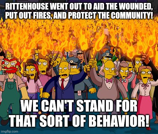 the left this week | RITTENHOUSE WENT OUT TO AID THE WOUNDED, PUT OUT FIRES, AND PROTECT THE COMMUNITY! WE CAN'T STAND FOR THAT SORT OF BEHAVIOR! | image tagged in angry mob | made w/ Imgflip meme maker