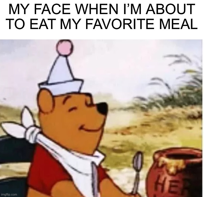 What is your favorite meal? :D | MY FACE WHEN I’M ABOUT TO EAT MY FAVORITE MEAL | image tagged in memes,funny,relatable memes,relatable,winnie the pooh,lmao | made w/ Imgflip meme maker