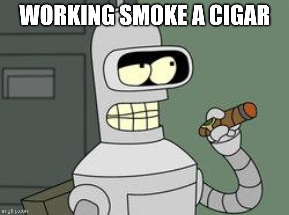 Bender Futurama cigar | WORKING SMOKE A CIGAR | image tagged in bender futurama cigar | made w/ Imgflip meme maker