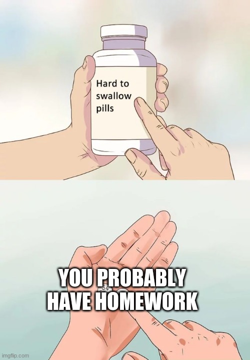 Hard To Swallow Pills Meme | YOU PROBABLY HAVE HOMEWORK | image tagged in memes,hard to swallow pills | made w/ Imgflip meme maker