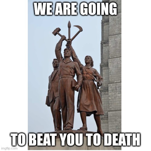 Juche | WE ARE GOING; TO BEAT YOU TO DEATH | image tagged in communism | made w/ Imgflip meme maker
