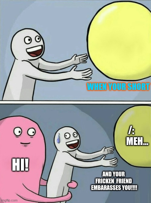 Running Away Balloon | WHEN YOUR SHORT; /:        MEH... HI! AND YOUR  FRICKEN  FRIEND  EMBARASSES YOU!!!! | image tagged in memes,running away balloon | made w/ Imgflip meme maker