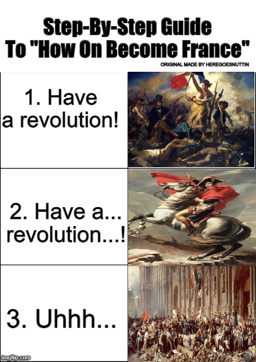 Just another history meme lol |  Step-By-Step Guide To "How On Become France"; ORIGINAL MADE BY HEREGOESNUTTIN; 1. Have a revolution! 2. Have a... revolution...! 3. Uhhh... | image tagged in 6 panel | made w/ Imgflip meme maker
