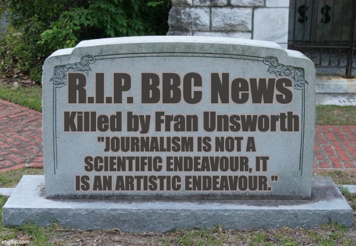 Gravestone | R.I.P. BBC News; Killed by Fran Unsworth; "JOURNALISM IS NOT A SCIENTIFIC ENDEAVOUR, IT IS AN ARTISTIC ENDEAVOUR." | image tagged in gravestone | made w/ Imgflip meme maker