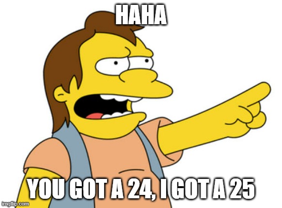 Basically petty school arguments | HAHA; YOU GOT A 24, I GOT A 25 | image tagged in nelson muntz haha | made w/ Imgflip meme maker