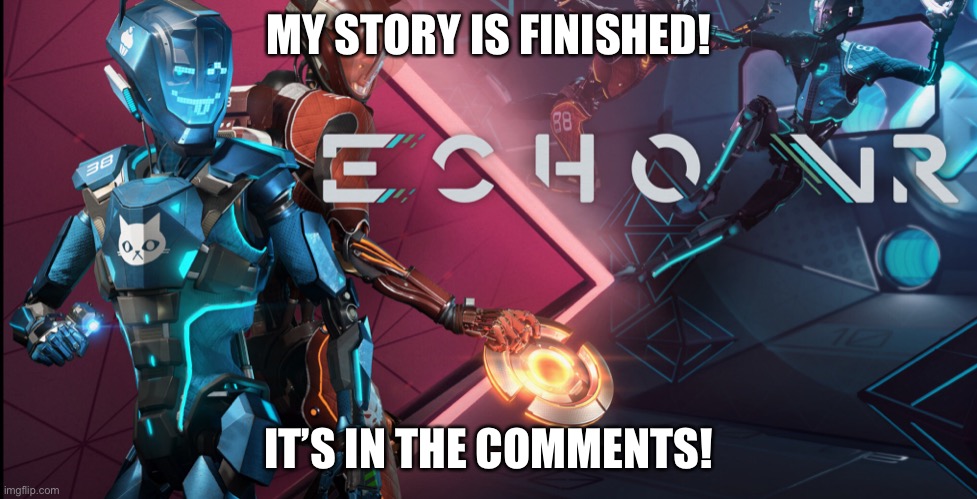 Echo is FINISHED! | MY STORY IS FINISHED! IT’S IN THE COMMENTS! | image tagged in vr,story,inspired | made w/ Imgflip meme maker