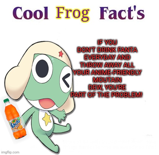 Keroro the no-anime frog! | Frog; IF YOU DON'T DRINK FANTA EVERYDAY AND THROW AWAY ALL YOUR ANIME-FRIENDLY MOUTAIN DEW, YOU'RE PART OF THE PROBLEM! | image tagged in cool facts,no anime,frog,drink more,fanta,anime killed my family | made w/ Imgflip meme maker