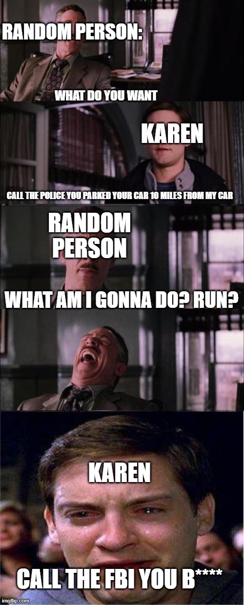 Karen meme #2 | RANDOM PERSON:; WHAT DO YOU WANT; KAREN; RANDOM PERSON; CALL THE POLICE YOU PARKED YOUR CAR 10 MILES FROM MY CAR; WHAT AM I GONNA DO? RUN? KAREN; CALL THE FBI YOU B**** | image tagged in memes,peter parker cry,karen,sucks | made w/ Imgflip meme maker