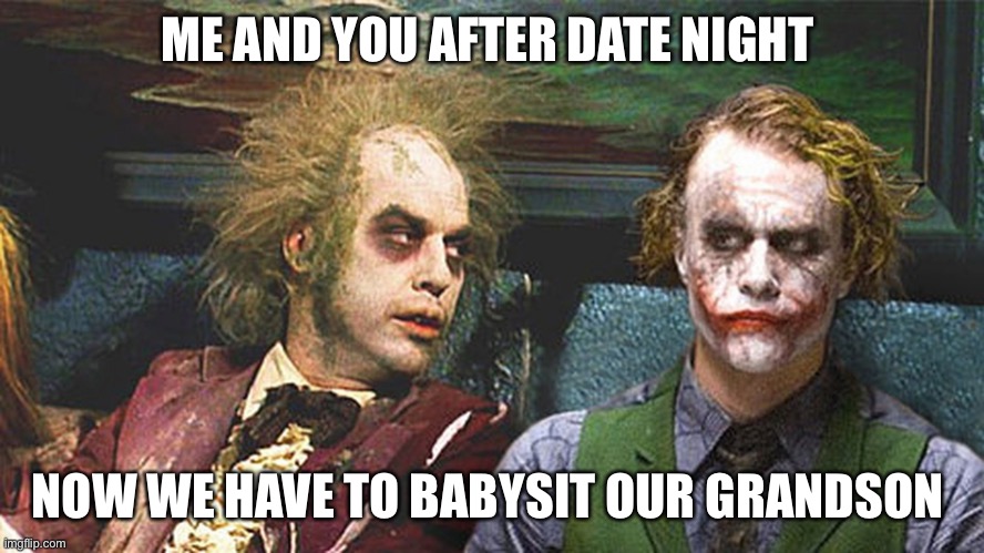 Beetlejuice and Joker | ME AND YOU AFTER DATE NIGHT; NOW WE HAVE TO BABYSIT OUR GRANDSON | image tagged in beetlejuice and joker | made w/ Imgflip meme maker