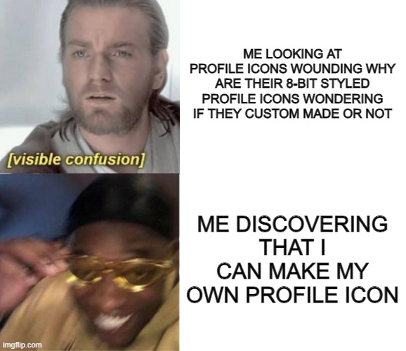 confused and excited | ME LOOKING AT PROFILE ICONS WOUNDING WHY ARE THEIR 8-BIT STYLED PROFILE ICONS WONDERING IF THEY CUSTOM MADE OR NOT; ME DISCOVERING THAT I CAN MAKE MY OWN PROFILE ICON | image tagged in imgflip | made w/ Imgflip meme maker